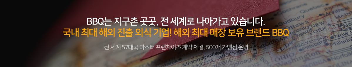 BBQ는 지구촌 곳곳, 전 세계로 나아가고 있습니다. 국내 최대 해외 진출 외식 기업! 해외 최대 매장 보유 브랜드 BBQ 전 세계 57대국 마스터 프랜차이즈 계약 체결, 500개 가맹점 운영